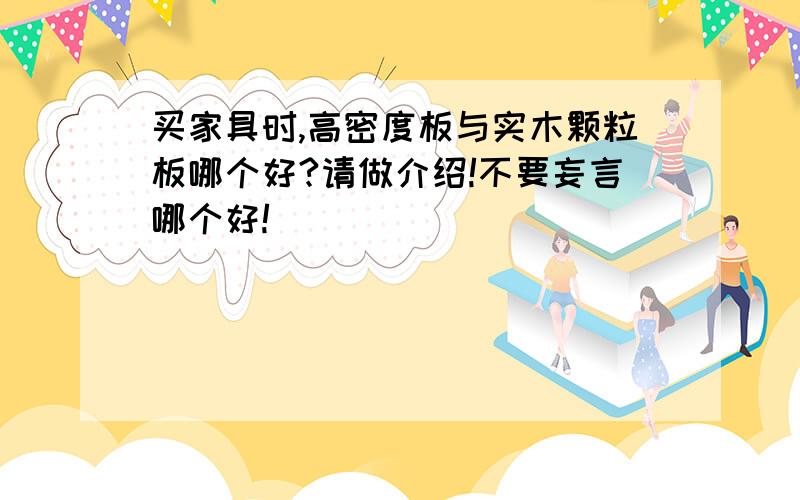 买家具时,高密度板与实木颗粒板哪个好?请做介绍!不要妄言哪个好!