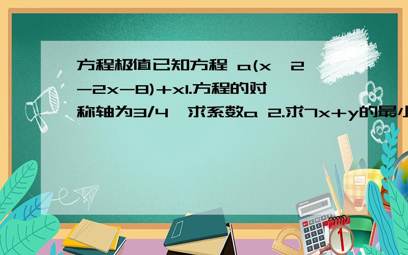 方程极值已知方程 a(x^2-2x-8)+x1.方程的对称轴为3/4,求系数a 2.求7x+y的最小值及最小值时x=?