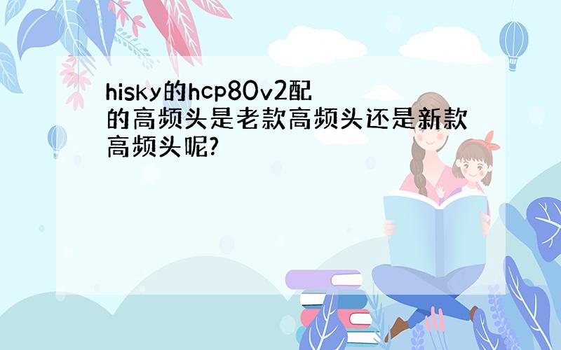 hisky的hcp80v2配的高频头是老款高频头还是新款高频头呢?