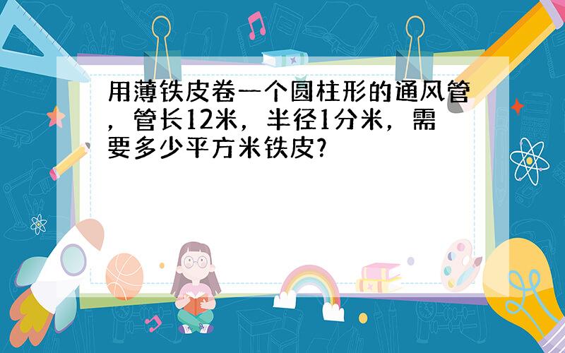 用薄铁皮卷一个圆柱形的通风管，管长12米，半径1分米，需要多少平方米铁皮？