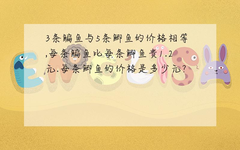 3条鳊鱼与5条鲫鱼的价格相等,每条鳊鱼比每条鲫鱼贵1.2元.每条鲫鱼的价格是多少元?