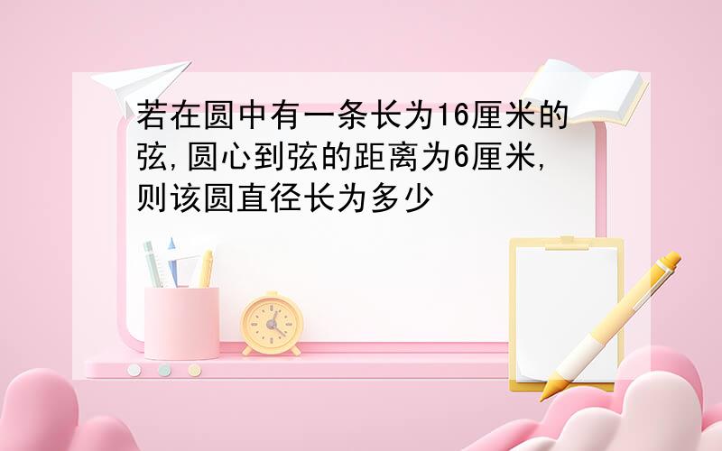 若在圆中有一条长为16厘米的弦,圆心到弦的距离为6厘米,则该圆直径长为多少