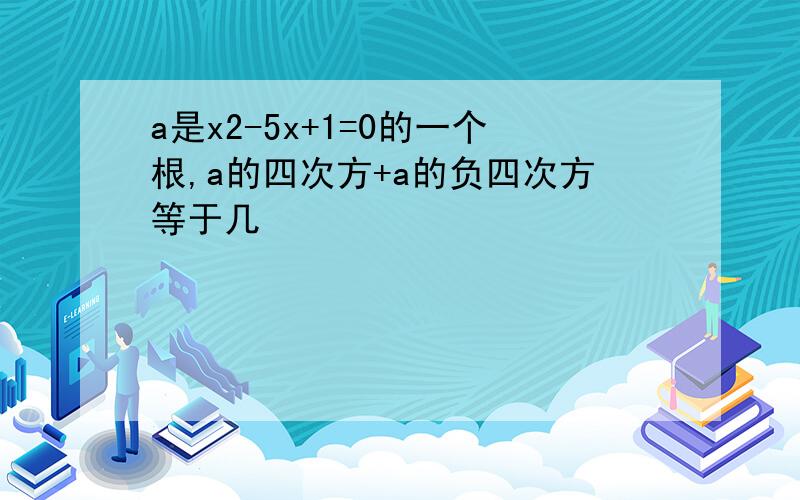 a是x2-5x+1=0的一个根,a的四次方+a的负四次方等于几