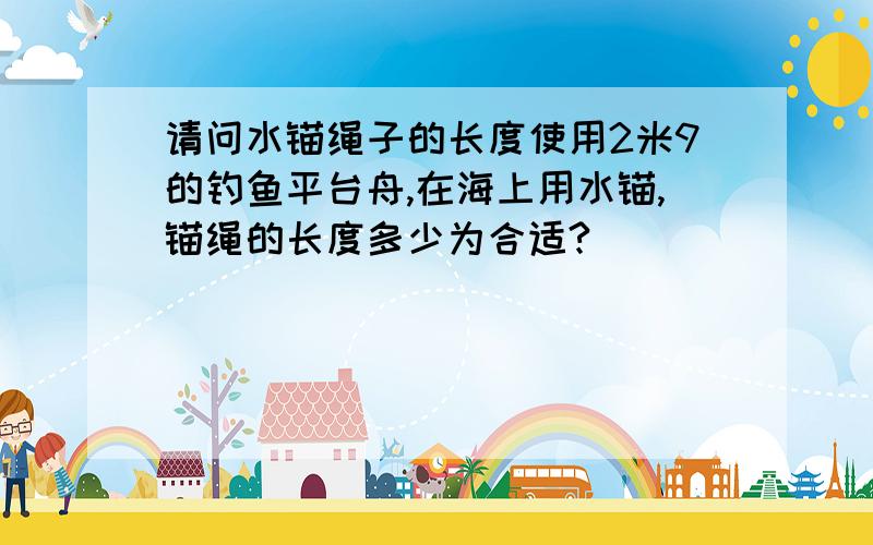 请问水锚绳子的长度使用2米9的钓鱼平台舟,在海上用水锚,锚绳的长度多少为合适?