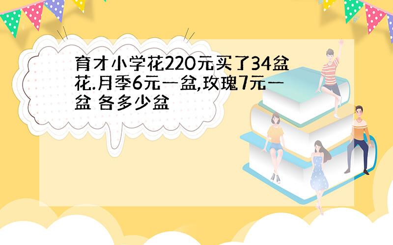 育才小学花220元买了34盆花.月季6元一盆,玫瑰7元一盆 各多少盆