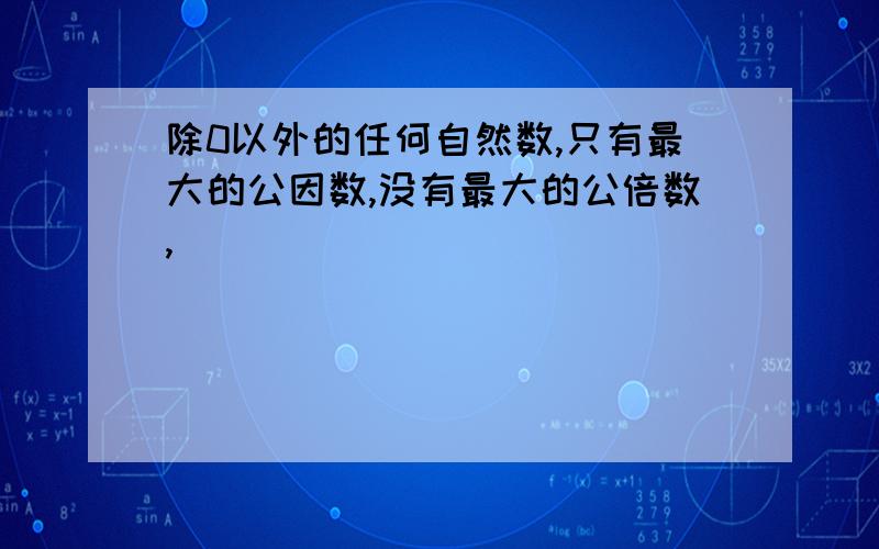 除0以外的任何自然数,只有最大的公因数,没有最大的公倍数,