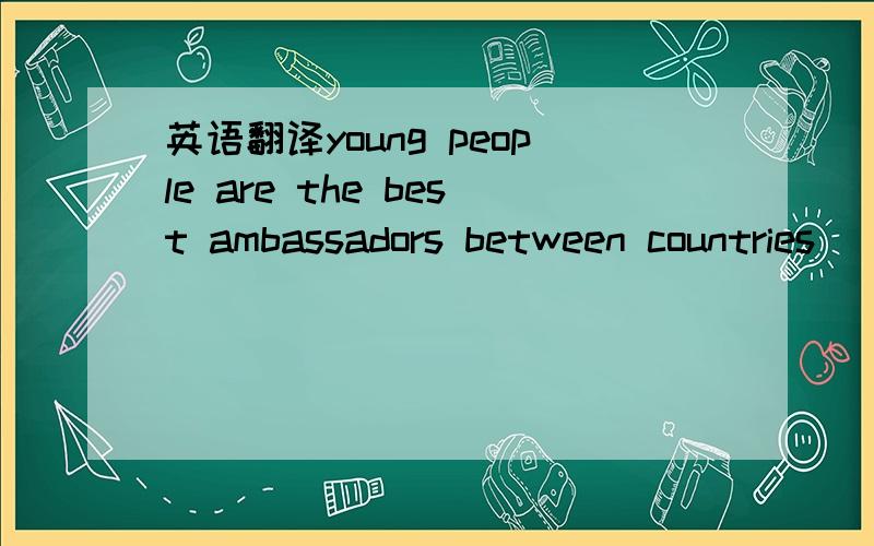 英语翻译young people are the best ambassadors between countries