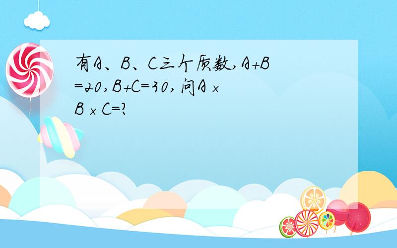 有A、B、C三个质数,A+B=20,B+C=30,问A×B×C＝?