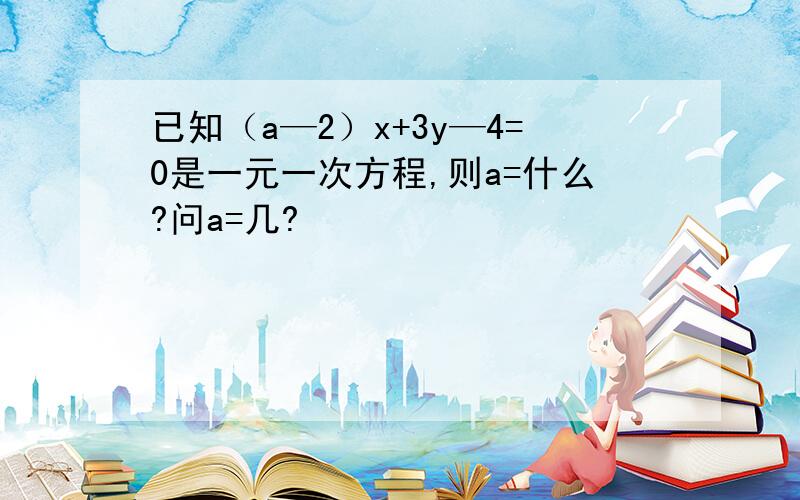 已知（a—2）x+3y—4=0是一元一次方程,则a=什么?问a=几?