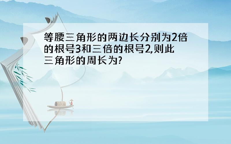 等腰三角形的两边长分别为2倍的根号3和三倍的根号2,则此三角形的周长为?