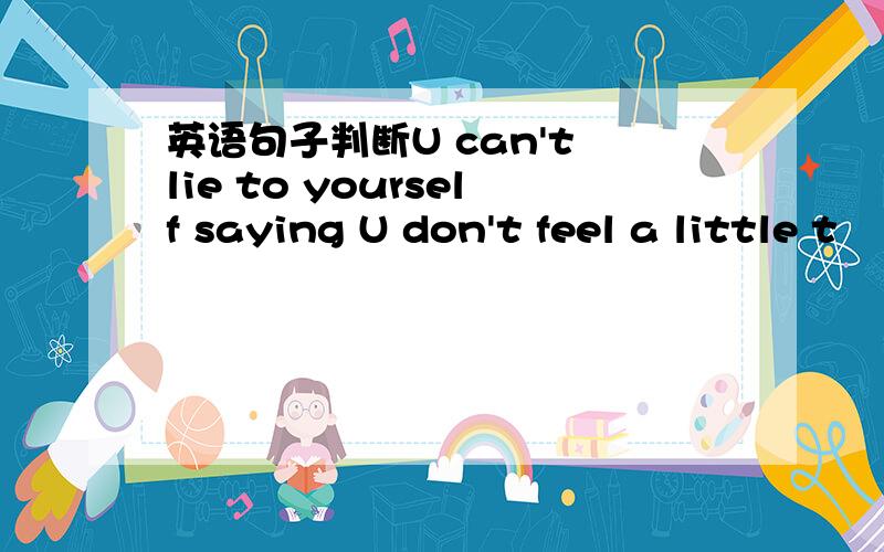 英语句子判断U can't lie to yourself saying U don't feel a little t