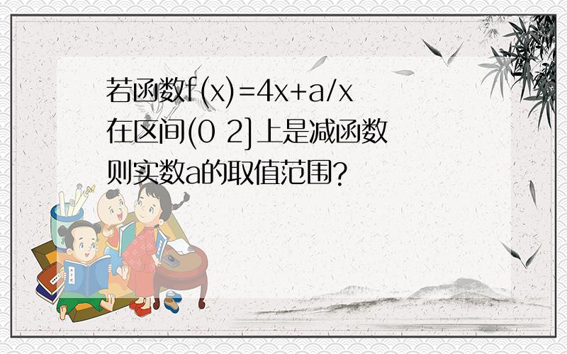 若函数f(x)=4x+a/x在区间(0 2]上是减函数 则实数a的取值范围?