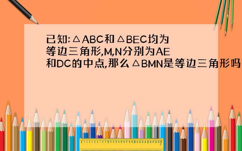 已知:△ABC和△BEC均为等边三角形,M,N分别为AE和DC的中点,那么△BMN是等边三角形吗?说明理由