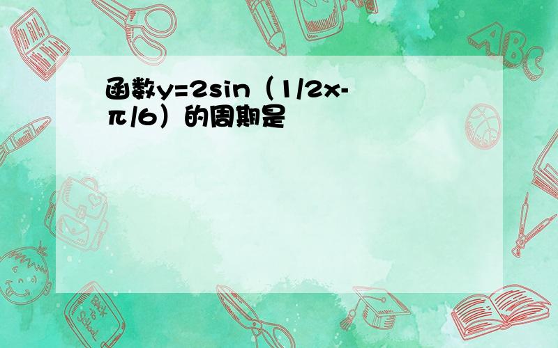 函数y=2sin（1/2x-π/6）的周期是