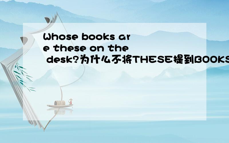 Whose books are these on the desk?为什么不将THESE提到BOOKS前