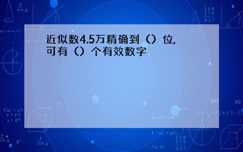 近似数4.5万精确到（）位,可有（）个有效数字