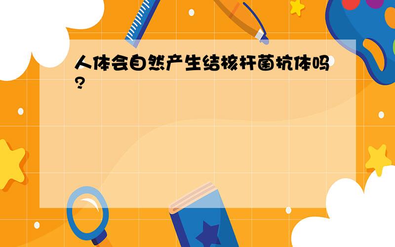 人体会自然产生结核杆菌抗体吗?