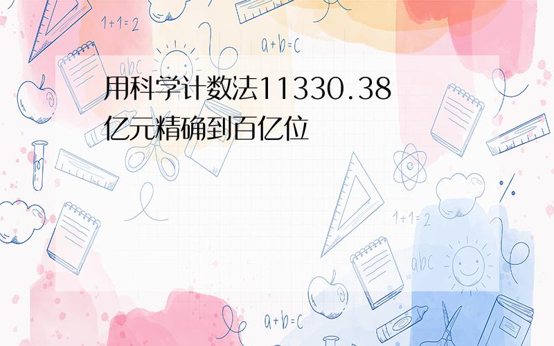 用科学计数法11330.38亿元精确到百亿位