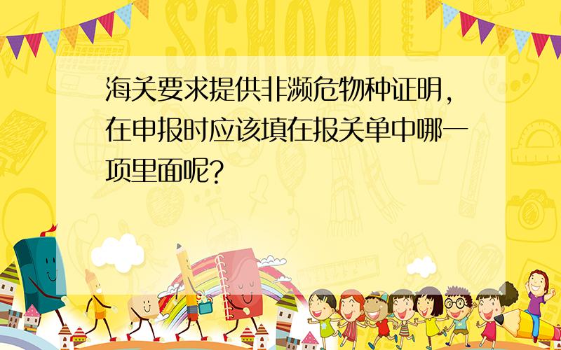 海关要求提供非濒危物种证明,在申报时应该填在报关单中哪一项里面呢?