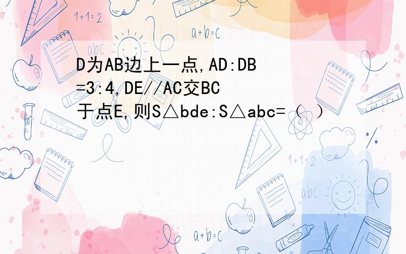 D为AB边上一点,AD:DB=3:4,DE//AC交BC于点E,则S△bde:S△abc=（ ）