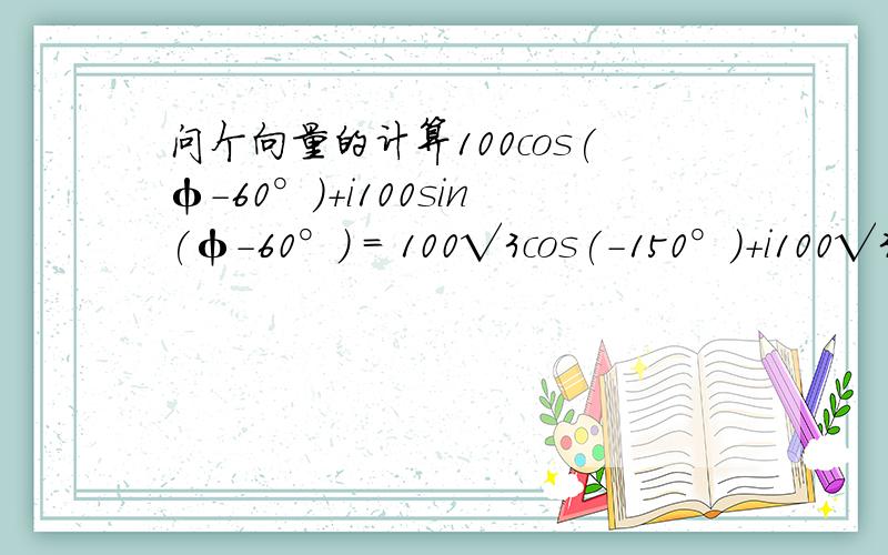 问个向量的计算100cos(φ-60°)+i100sin(φ-60°) = 100√3cos(-150°)+i100√3