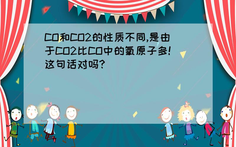 CO和CO2的性质不同,是由于CO2比CO中的氧原子多!这句话对吗?