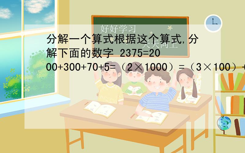 分解一个算式根据这个算式,分解下面的数字 2375=2000+300+70+5=（2×1000）=（3×100）+（7×