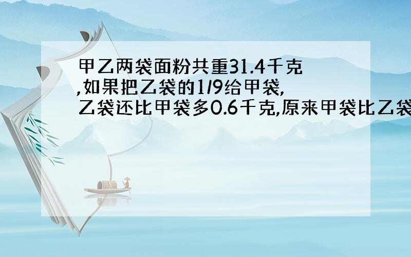 甲乙两袋面粉共重31.4千克,如果把乙袋的1/9给甲袋,乙袋还比甲袋多0.6千克,原来甲袋比乙袋少多少千克?