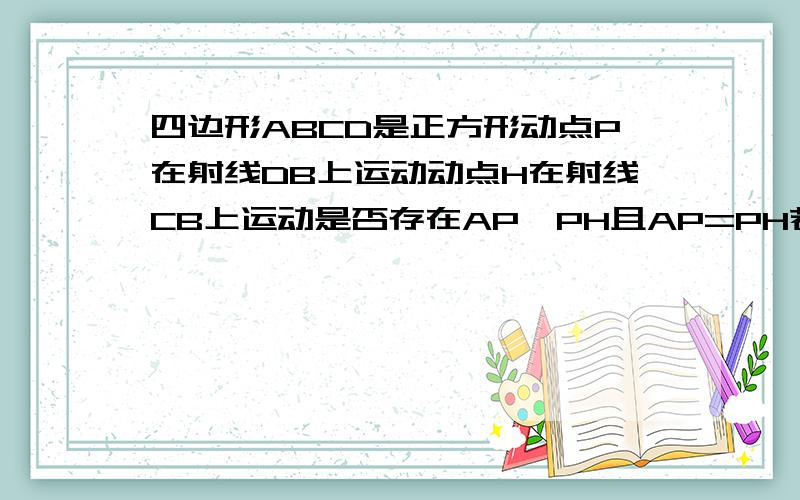 四边形ABCD是正方形动点P在射线DB上运动动点H在射线CB上运动是否存在AP⊥PH且AP=PH若在说明理由若不在说明