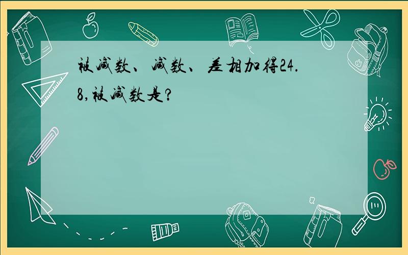 被减数、减数、差相加得24.8,被减数是?