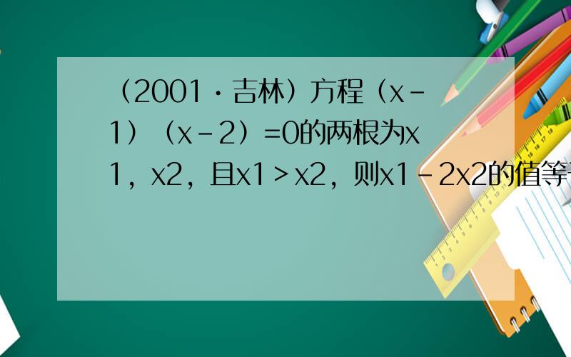 （2001•吉林）方程（x-1）（x-2）=0的两根为x1，x2，且x1＞x2，则x1-2x2的值等于______．