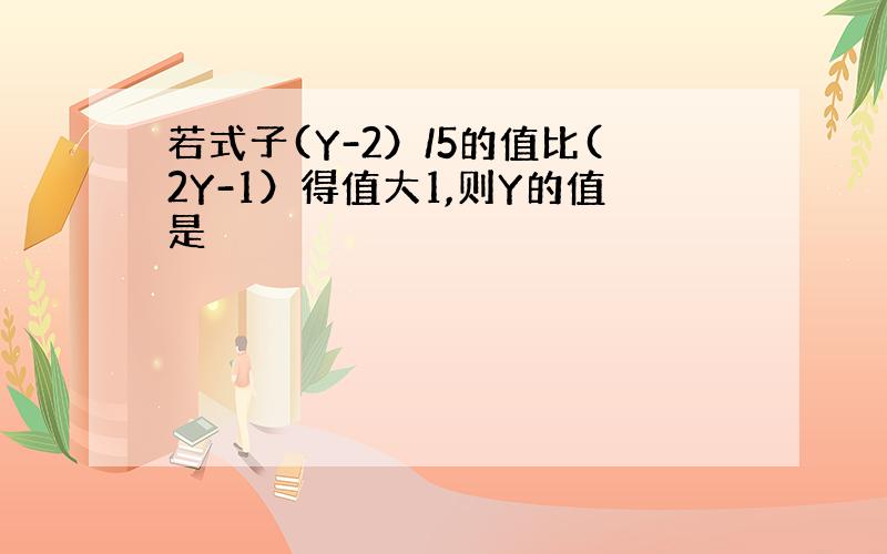 若式子(Y-2）/5的值比(2Y-1）得值大1,则Y的值是