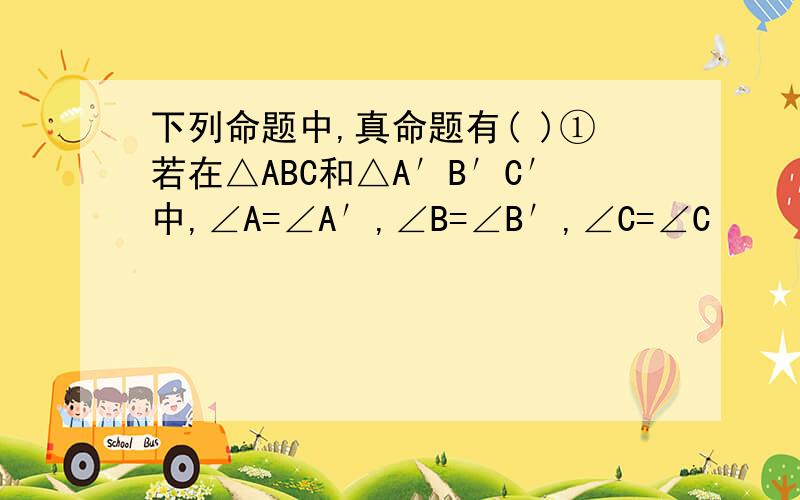 下列命题中,真命题有( )①若在△ABC和△A′B′C′中,∠A=∠A′,∠B=∠B′,∠C=∠C