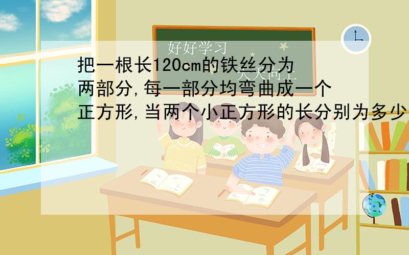 把一根长120cm的铁丝分为两部分,每一部分均弯曲成一个正方形,当两个小正方形的长分别为多少时,它们的面