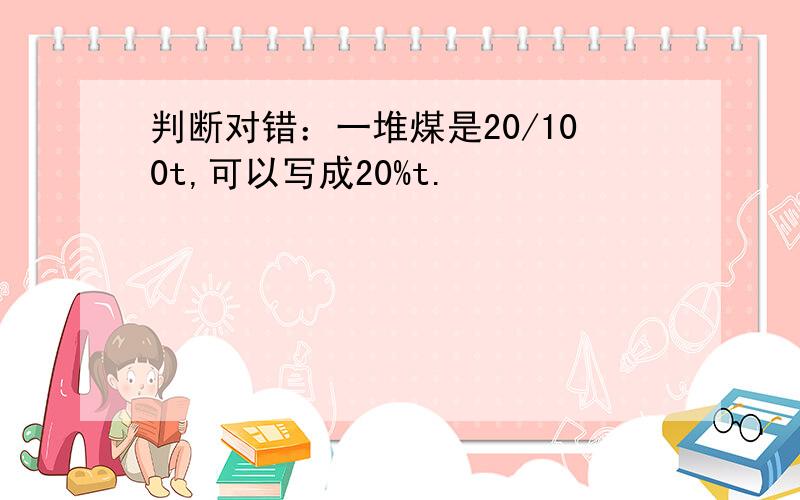 判断对错：一堆煤是20/100t,可以写成20%t.