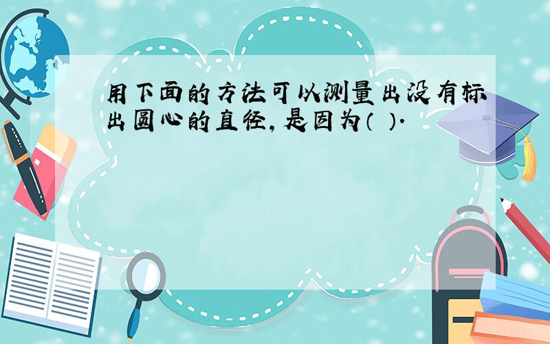 用下面的方法可以测量出没有标出圆心的直径,是因为（ ）.