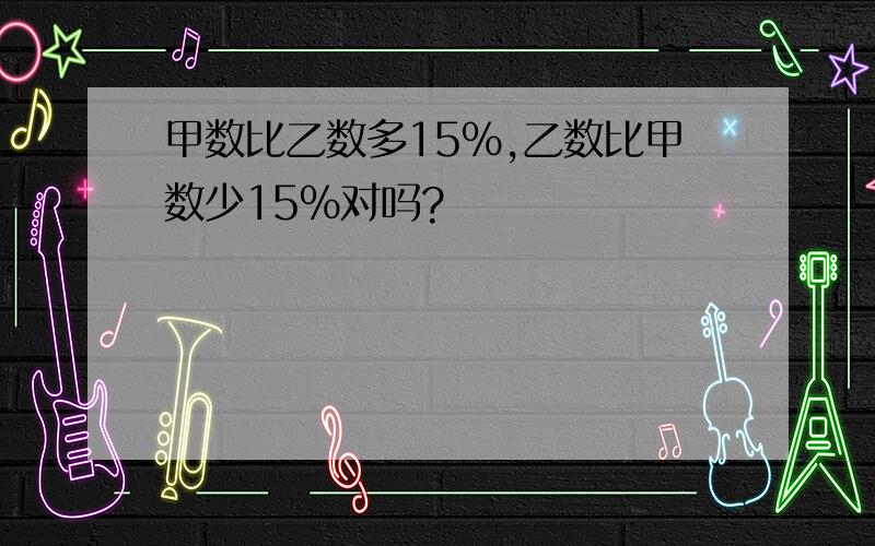 甲数比乙数多15％,乙数比甲数少15％对吗?