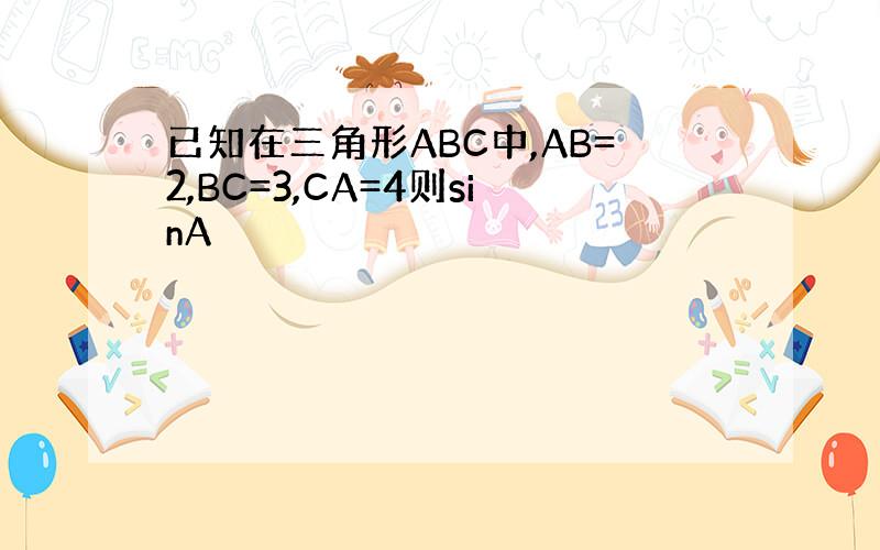 已知在三角形ABC中,AB=2,BC=3,CA=4则sinA