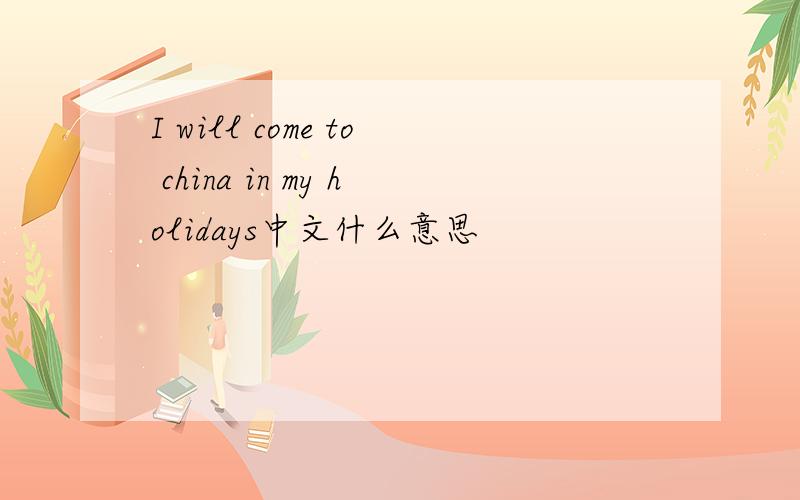 I will come to china in my holidays中文什么意思