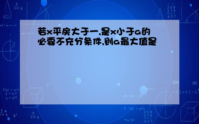 若x平房大于一,是x小于a的必要不充分条件,则a最大值是