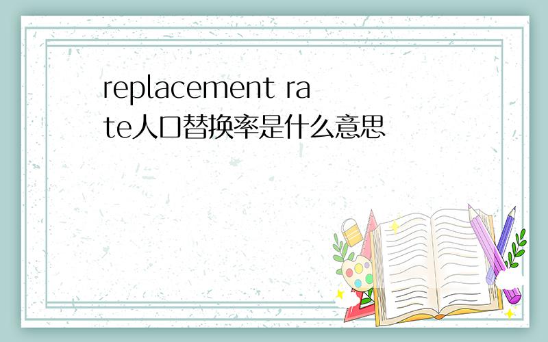 replacement rate人口替换率是什么意思