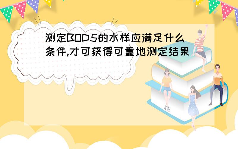 测定BOD5的水样应满足什么条件,才可获得可靠地测定结果