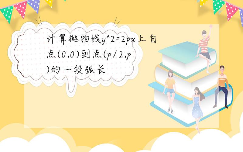 计算抛物线y^2=2px上自点(0,0)到点(p/2,p)的一段弧长