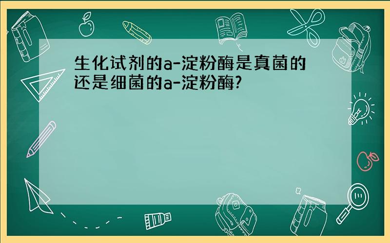 生化试剂的a-淀粉酶是真菌的还是细菌的a-淀粉酶?