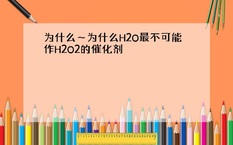 为什么～为什么H2O最不可能作H2O2的催化剂