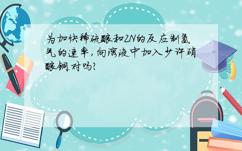 为加快稀硫酸和ZN的反应制氢气的速率,向溶液中加入少许硝酸铜.对吗?