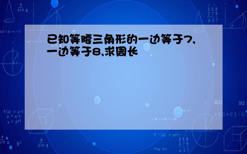 已知等腰三角形的一边等于7,一边等于8,求周长