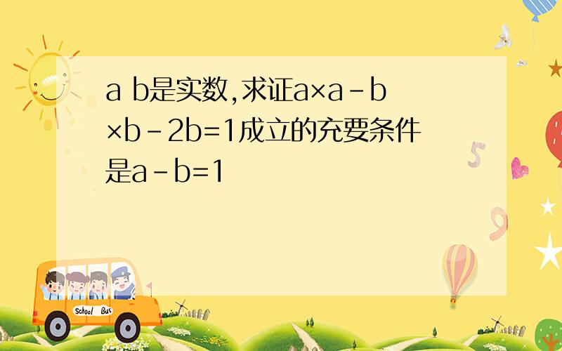 a b是实数,求证a×a－b×b－2b=1成立的充要条件是a－b=1