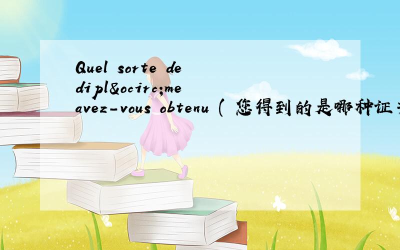 Quel sorte de diplôme avez-vous obtenu ( 您得到的是哪种证书?)