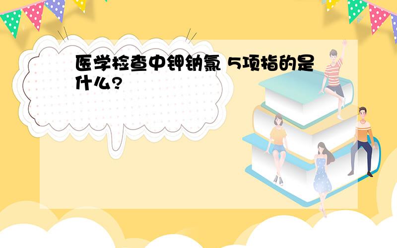 医学检查中钾钠氯 5项指的是什么?